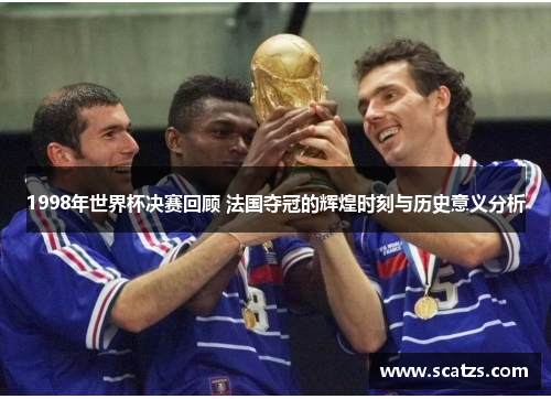 1998年世界杯决赛回顾 法国夺冠的辉煌时刻与历史意义分析