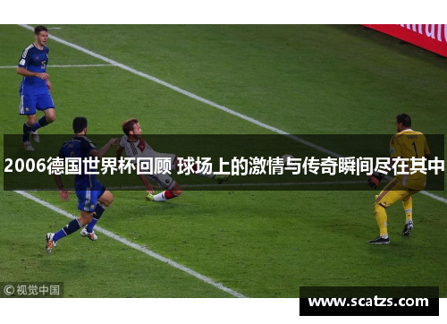 2006德国世界杯回顾 球场上的激情与传奇瞬间尽在其中