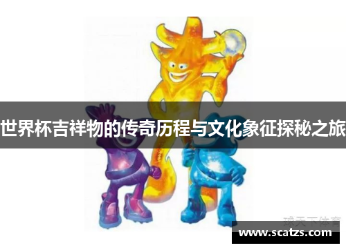 世界杯吉祥物的传奇历程与文化象征探秘之旅
