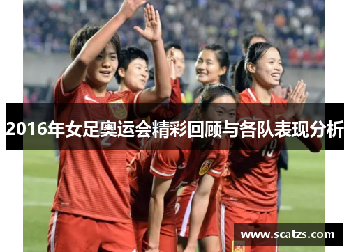 2016年女足奥运会精彩回顾与各队表现分析