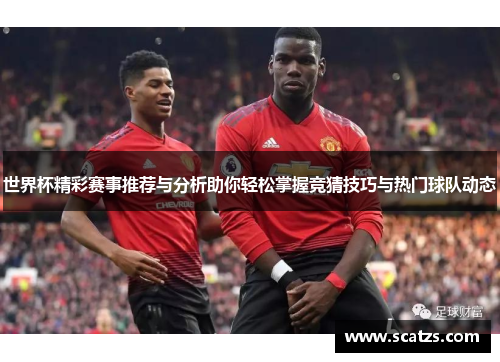 世界杯精彩赛事推荐与分析助你轻松掌握竞猜技巧与热门球队动态