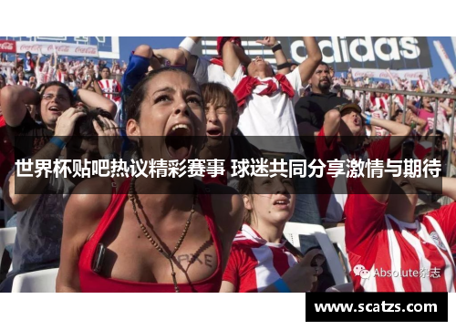 世界杯贴吧热议精彩赛事 球迷共同分享激情与期待