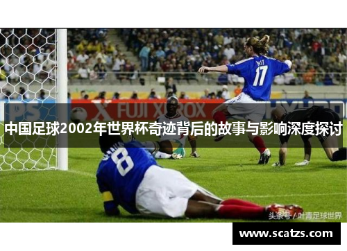 中国足球2002年世界杯奇迹背后的故事与影响深度探讨