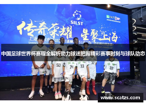 中国足球世界杯赛程全解析助力球迷把握精彩赛事时刻与球队动态