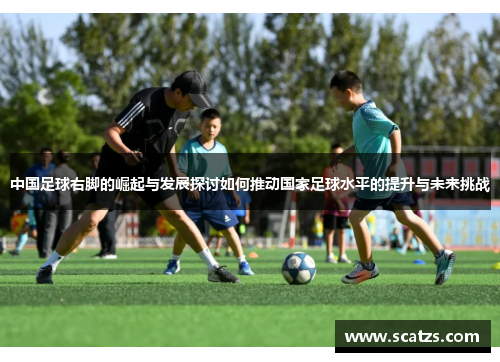 中国足球右脚的崛起与发展探讨如何推动国家足球水平的提升与未来挑战