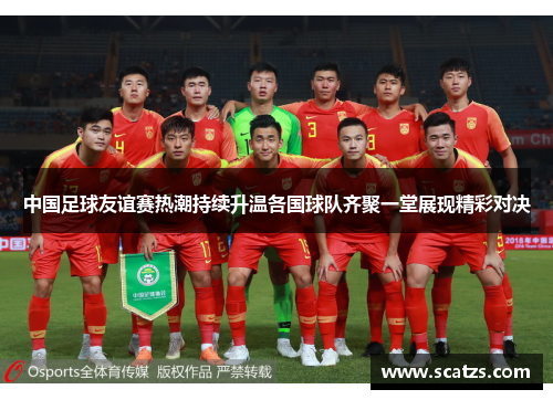 中国足球友谊赛热潮持续升温各国球队齐聚一堂展现精彩对决
