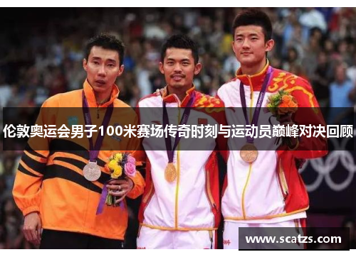 伦敦奥运会男子100米赛场传奇时刻与运动员巅峰对决回顾