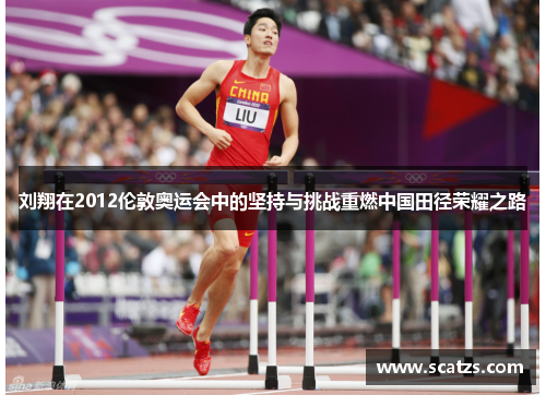 刘翔在2012伦敦奥运会中的坚持与挑战重燃中国田径荣耀之路