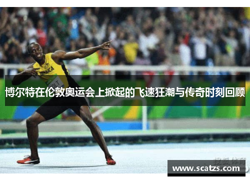 博尔特在伦敦奥运会上掀起的飞速狂潮与传奇时刻回顾