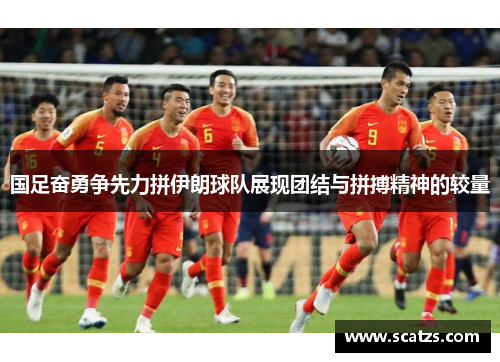 国足奋勇争先力拼伊朗球队展现团结与拼搏精神的较量