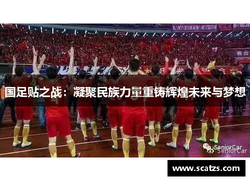 国足贴之战：凝聚民族力量重铸辉煌未来与梦想