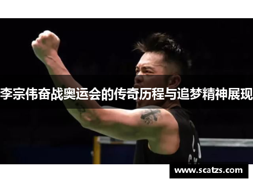 李宗伟奋战奥运会的传奇历程与追梦精神展现