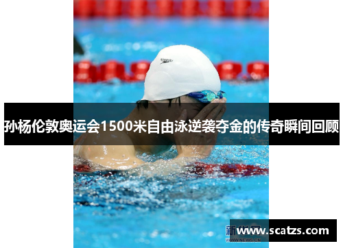 孙杨伦敦奥运会1500米自由泳逆袭夺金的传奇瞬间回顾