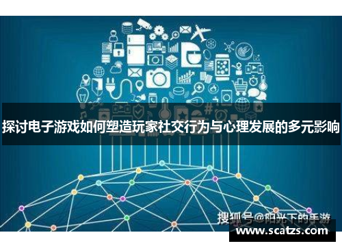 探讨电子游戏如何塑造玩家社交行为与心理发展的多元影响