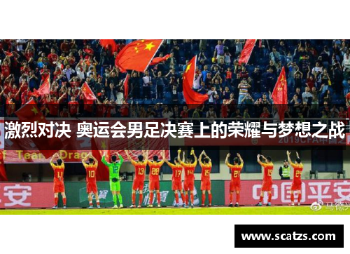 激烈对决 奥运会男足决赛上的荣耀与梦想之战