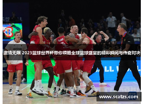 激情无限 2023篮球世界杯带你领略全球篮球盛宴的精彩瞬间与传奇对决