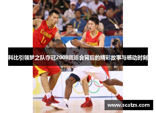 科比引领梦之队夺冠2008奥运会背后的精彩故事与感动时刻
