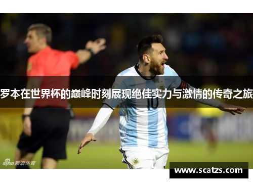 罗本在世界杯的巅峰时刻展现绝佳实力与激情的传奇之旅