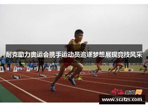 耐克助力奥运会携手运动员追逐梦想展现竞技风采