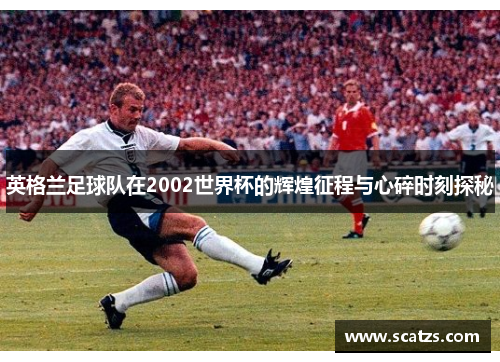 英格兰足球队在2002世界杯的辉煌征程与心碎时刻探秘