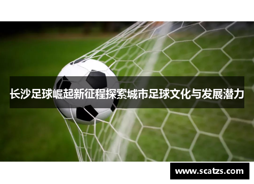 长沙足球崛起新征程探索城市足球文化与发展潜力