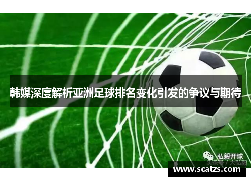 韩媒深度解析亚洲足球排名变化引发的争议与期待
