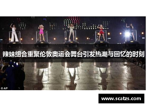 辣妹组合重聚伦敦奥运会舞台引发热潮与回忆的时刻