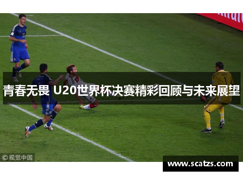 青春无畏 U20世界杯决赛精彩回顾与未来展望