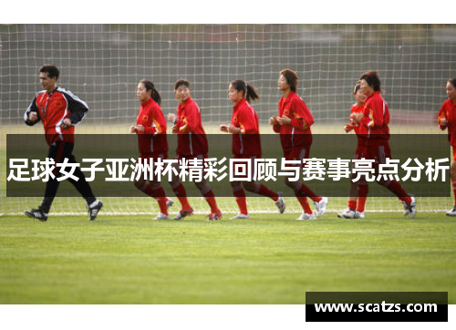 足球女子亚洲杯精彩回顾与赛事亮点分析