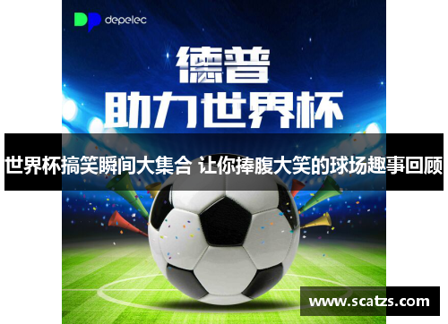 世界杯搞笑瞬间大集合 让你捧腹大笑的球场趣事回顾