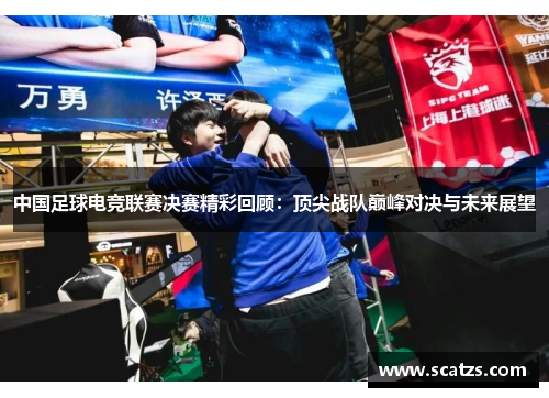 中国足球电竞联赛决赛精彩回顾：顶尖战队巅峰对决与未来展望