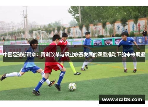 中国足球新篇章：青训改革与职业联赛发展的双重推动下的未来展望