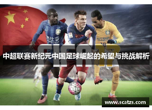 中超联赛新纪元中国足球崛起的希望与挑战解析