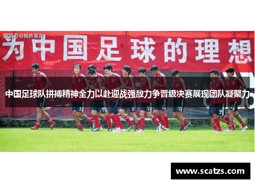 中国足球队拼搏精神全力以赴迎战强敌力争晋级决赛展现团队凝聚力