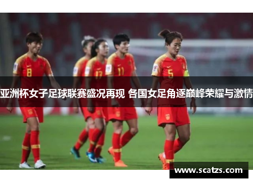 亚洲杯女子足球联赛盛况再现 各国女足角逐巅峰荣耀与激情