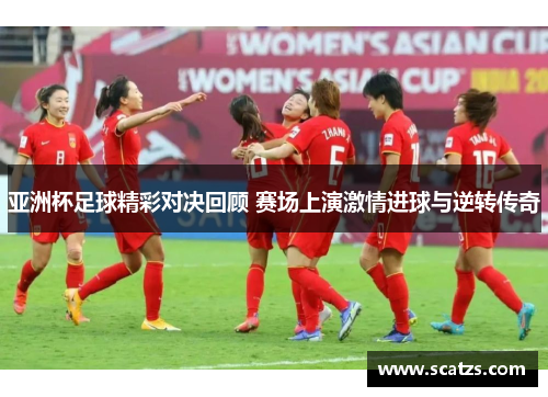 亚洲杯足球精彩对决回顾 赛场上演激情进球与逆转传奇
