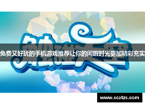 免费又好玩的手机游戏推荐让你的闲暇时光更加精彩充实