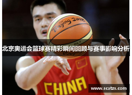 北京奥运会篮球赛精彩瞬间回顾与赛事影响分析