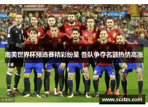 南美世界杯预选赛精彩纷呈 各队争夺名额热情高涨