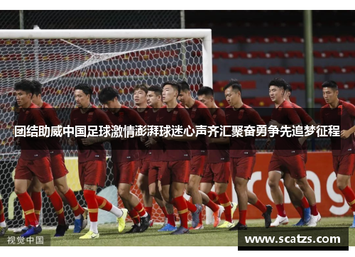 团结助威中国足球激情澎湃球迷心声齐汇聚奋勇争先追梦征程