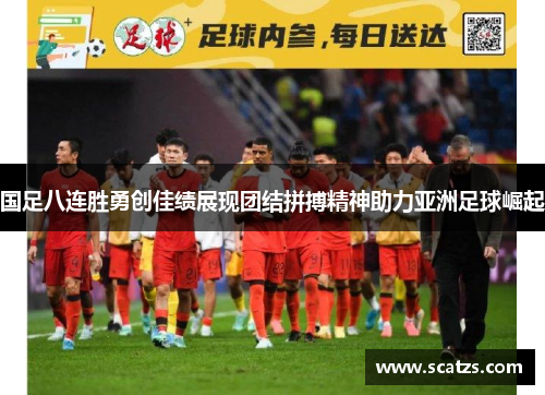 国足八连胜勇创佳绩展现团结拼搏精神助力亚洲足球崛起