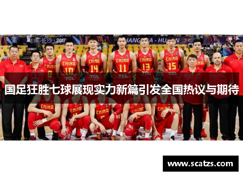 国足狂胜七球展现实力新篇引发全国热议与期待