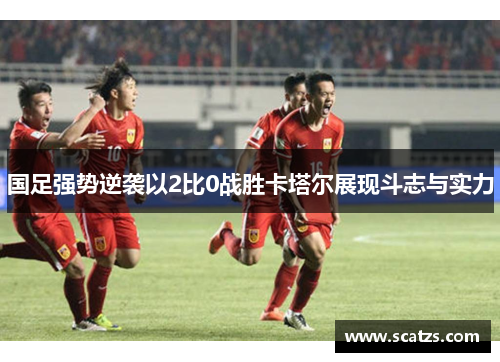 国足强势逆袭以2比0战胜卡塔尔展现斗志与实力