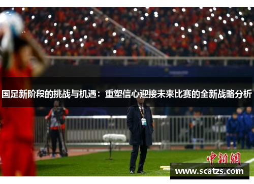 国足新阶段的挑战与机遇：重塑信心迎接未来比赛的全新战略分析