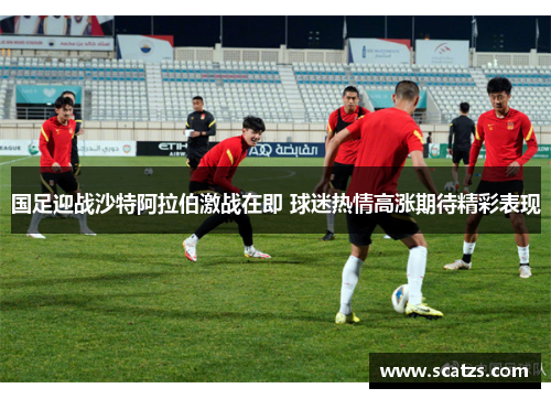 国足迎战沙特阿拉伯激战在即 球迷热情高涨期待精彩表现