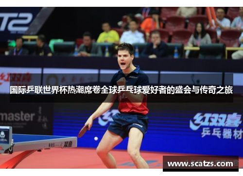 国际乒联世界杯热潮席卷全球乒乓球爱好者的盛会与传奇之旅