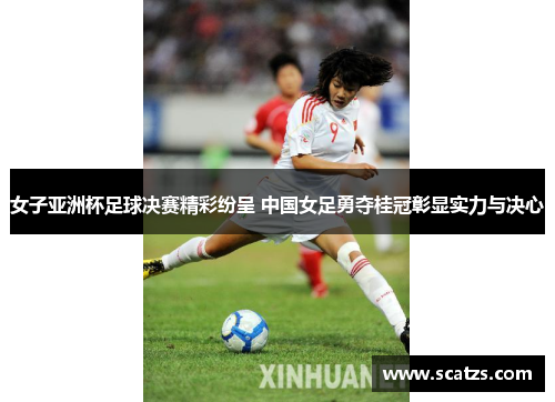女子亚洲杯足球决赛精彩纷呈 中国女足勇夺桂冠彰显实力与决心