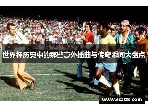 世界杯历史中的那些意外插曲与传奇瞬间大盘点