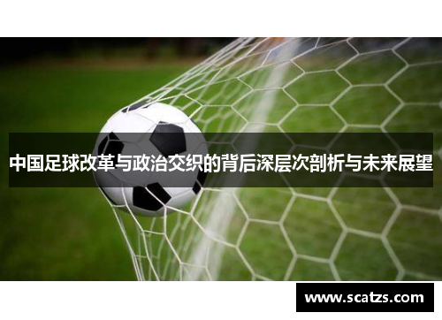 中国足球改革与政治交织的背后深层次剖析与未来展望