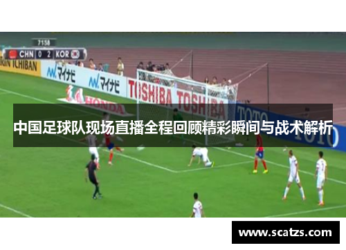 中国足球队现场直播全程回顾精彩瞬间与战术解析